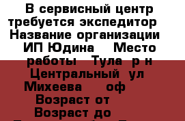 В сервисный центр требуется экспедитор. › Название организации ­ ИП Юдина  › Место работы ­ Тула, р-н Центральный, ул. Михеева 23, оф. 9. › Возраст от ­ 18 › Возраст до ­ 45 - Тульская обл., Тула г. Работа » Вакансии   . Тульская обл.